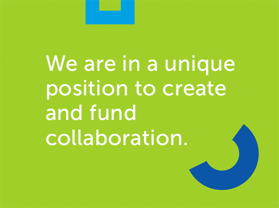 We are in a unique position to create and fund collaboration.